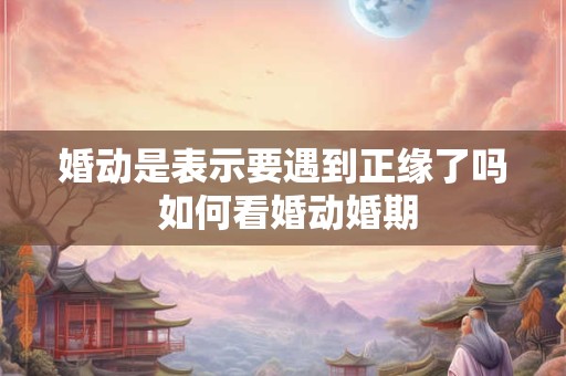 婚动是表示要遇到正缘了吗 如何看婚动婚期