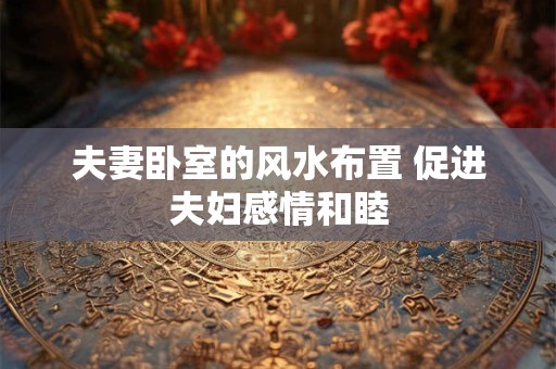 夫妻卧室的风水布置 促进夫妇感情和睦
