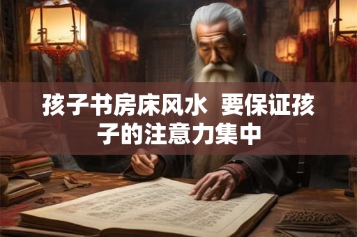 孩子书房床风水  要保证孩子的注意力集中