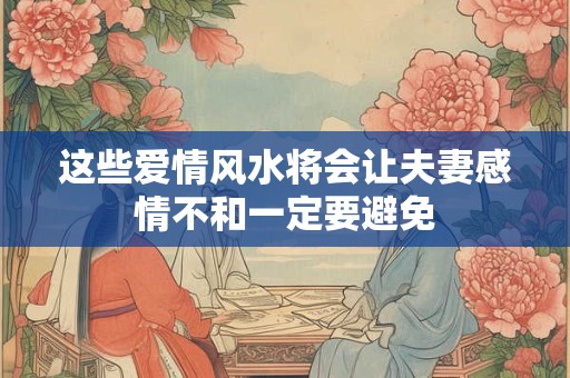 这些爱情风水将会让夫妻感情不和一定要避免