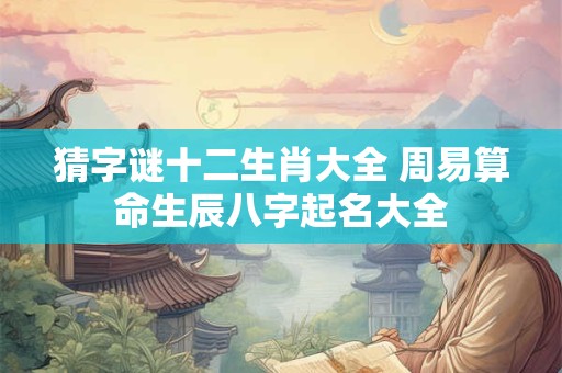 猜字谜十二生肖大全 周易算命生辰八字起名大全