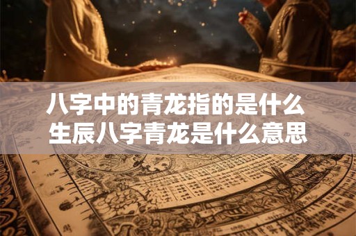 八字中的青龙指的是什么 生辰八字青龙是什么意思