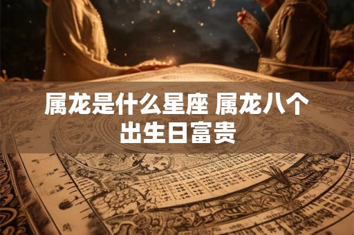 属龙是什么星座 属龙八个出生日富贵