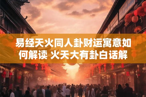 易经天火同人卦财运寓意如何解读 火天大有卦白话解释