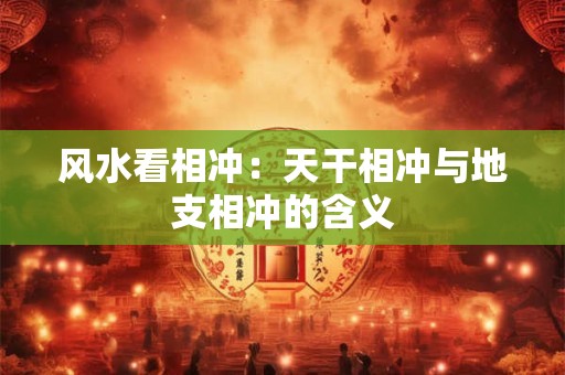 详细阅读:风水看相冲:天干相冲与地支相冲的含义 风水看相冲:天干相冲与地支相冲的含义