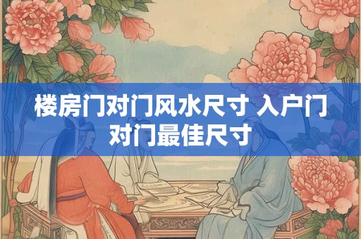 楼房门对门风水尺寸 入户门对门最佳尺寸