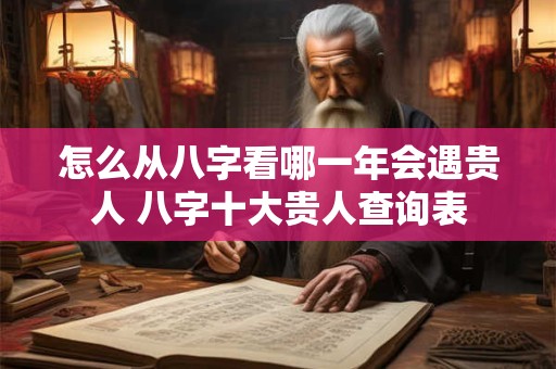 怎么从八字看哪一年会遇贵人 八字十大贵人查询表