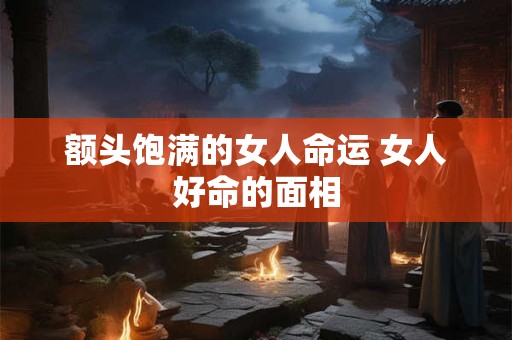 额头饱满的女人命运 女人好命的面相