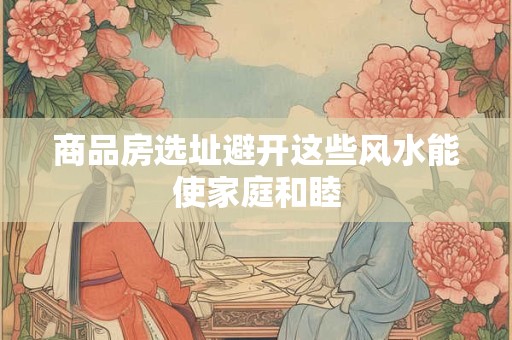 商品房选址避开这些风水能使家庭和睦