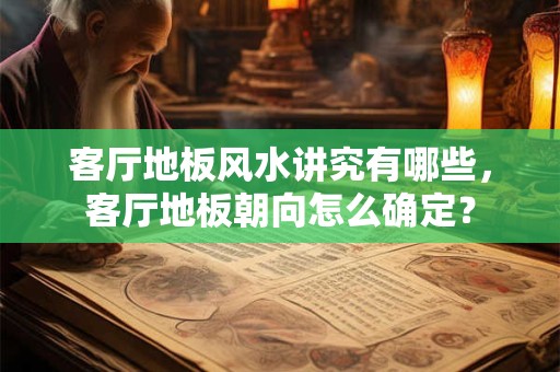 客厅地板风水讲究有哪些，客厅地板朝向怎么确定？