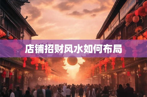 详细阅读:店铺招财风水如何布局 店铺招财风水如何布局
