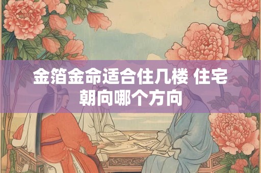 金箔金命适合住几楼 住宅朝向哪个方向