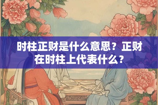 时柱正财是什么意思？正财在时柱上代表什么？