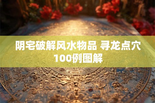 阴宅破解风水物品 寻龙点穴100例图解