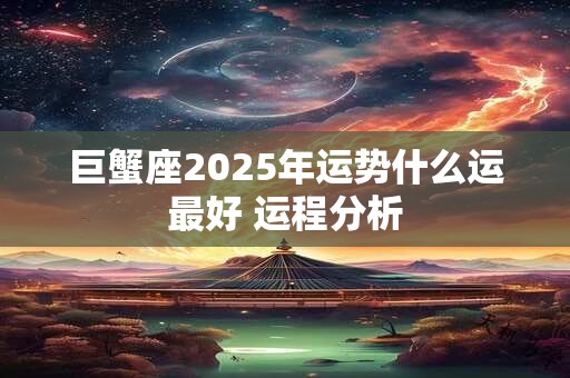 巨蟹座2025年运势什么运最好 运程分析