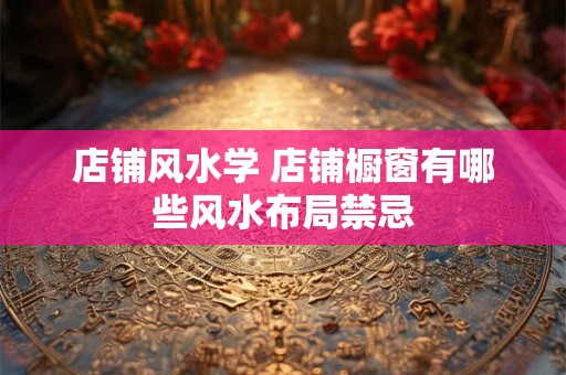 店铺风水学 店铺橱窗有哪些风水布局禁忌
