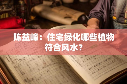 陈益峰:住宅绿化哪些植物符合风水? 陈益峰:住宅绿化哪些植物符合风水?