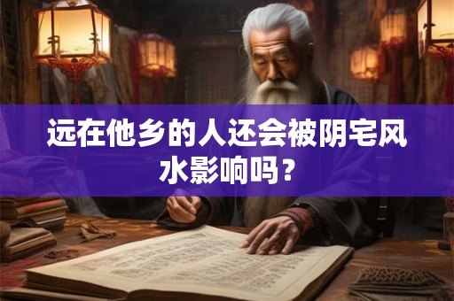 远在他乡的人还会被阴宅风水影响吗？