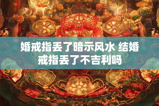 婚戒指丢了暗示风水 结婚戒指丢了不吉利吗