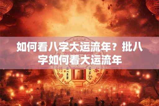 如何看八字大运流年？批八字如何看大运流年