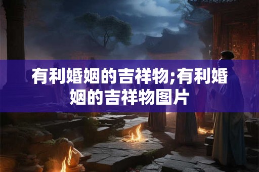 有利婚姻的吉祥物;有利婚姻的吉祥物图片