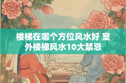 楼梯在哪个方位风水好 室外楼梯风水10大禁忌