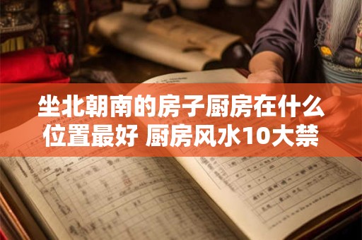坐北朝南的房子厨房在什么位置最好 厨房风水10大禁忌