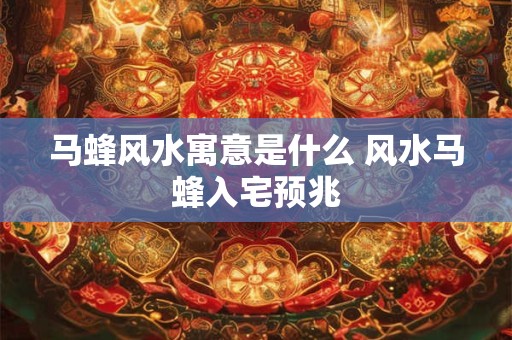 马蜂风水寓意是什么 风水马蜂入宅预兆