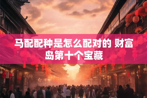 马配配种是怎么配对的 财富岛第十个宝藏
