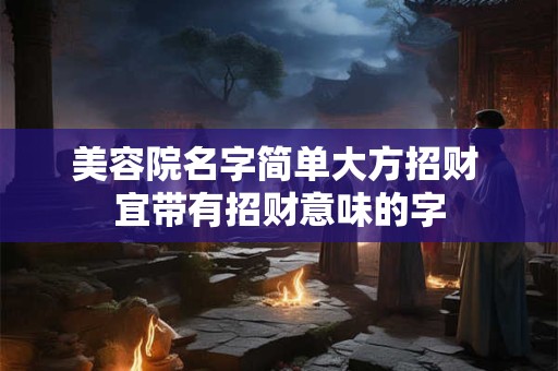美容院名字简单大方招财 宜带有招财意味的字