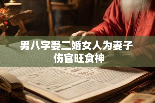 男八字娶二婚女人为妻子  伤官旺食神