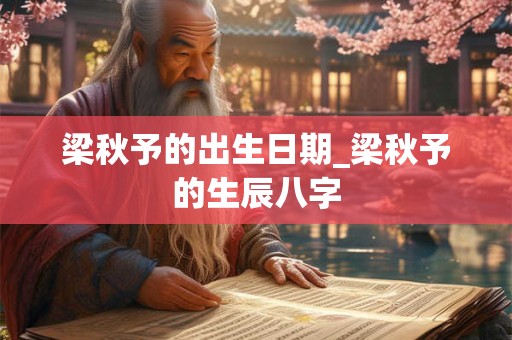 梁秋予的出生日期_梁秋予的生辰八字