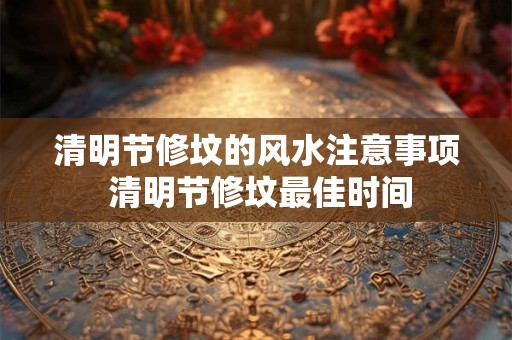 清明节修坟的风水注意事项 清明节修坟最佳时间