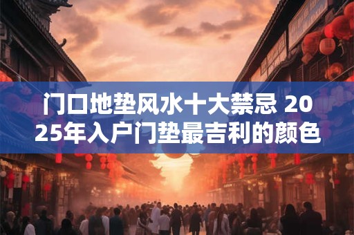 门口地垫风水十大禁忌 2025年入户门垫最吉利的颜色