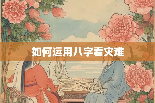 如何运用八字看灾难