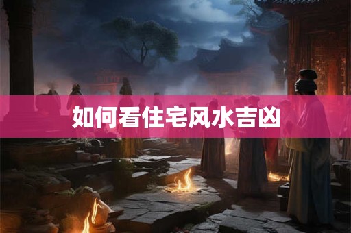 如何看住宅风水吉凶