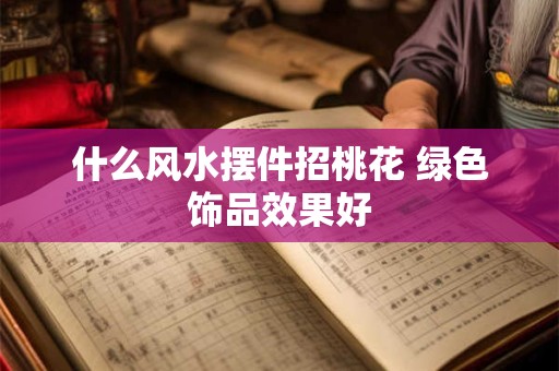 什么风水摆件招桃花 绿色饰品效果好