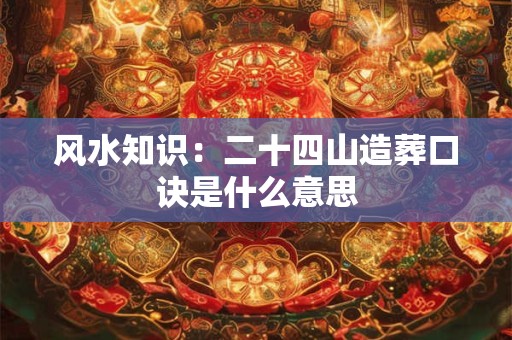 风水知识：二十四山造葬口诀是什么意思