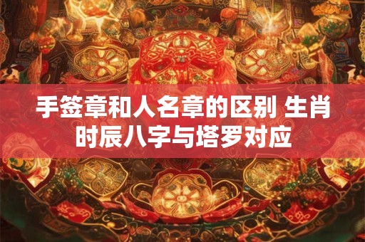 手签章和人名章的区别 生肖时辰八字与塔罗对应