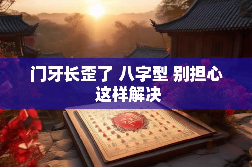 门牙长歪了 八字型 别担心 这样解决