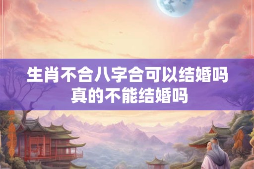 生肖不合八字合可以结婚吗 真的不能结婚吗