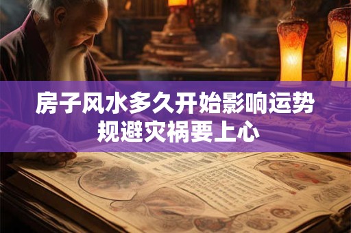 房子风水多久开始影响运势 规避灾祸要上心