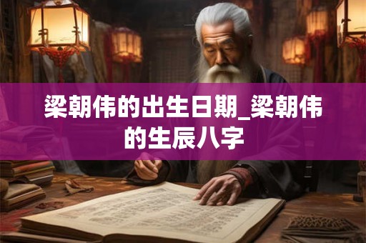 梁朝伟的出生日期_梁朝伟的生辰八字