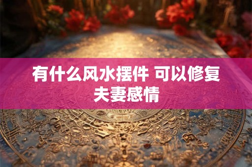 有什么风水摆件 可以修复夫妻感情