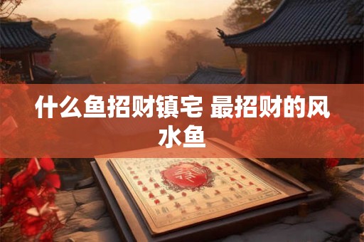 什么鱼招财镇宅 最招财的风水鱼