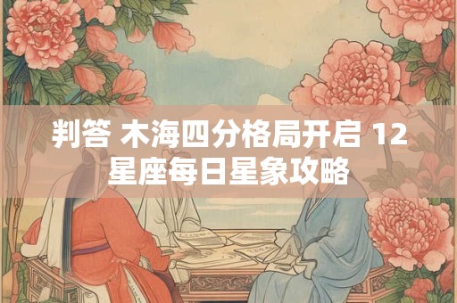 判答 木海四分格局开启 12星座每日星象攻略