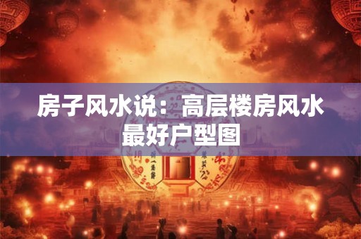 房子风水说：高层楼房风水最好户型图