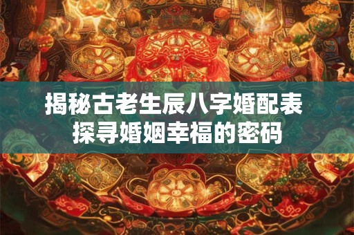 揭秘古老生辰八字婚配表 探寻婚姻幸福的密码