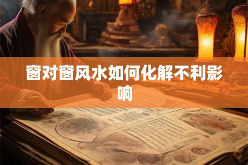 窗对窗风水如何化解不利影响