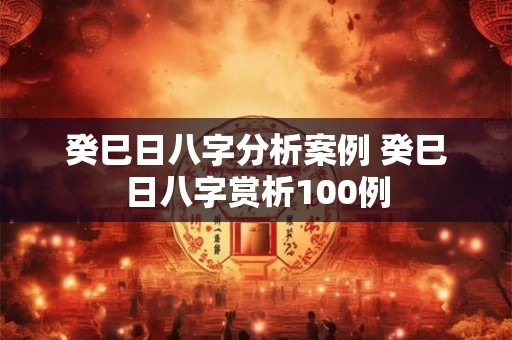 癸巳日八字分析案例 癸巳日八字赏析100例